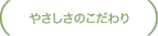 やさしさのこだわり