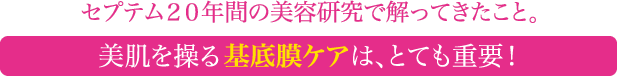 〈セプテム20年間の美容研究で解ってきたこと〉美肌を操る基底膜ケアは、とても重要！
