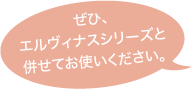 ぜひ、エルヴィナスシリーズと併せてお使いください。