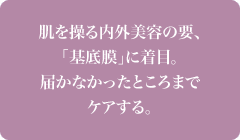 肌を操る内外美容の要、「基底膜」に着目。届かなかったところまでケアする。