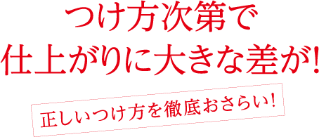 つけ方次第で仕上がりに大きな差が！＜正しいつけ方を徹底おさらい！＞