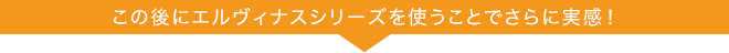 この後にエルヴィナスシリーズを使うことでさらに実感！