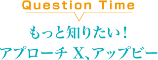 Question Time もっと知りたい！アプローチ X、アップビー