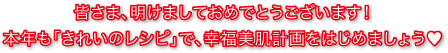 皆さま、明けましておめでとうございます！本年も「きれいのレシピ」で、幸福美肌計画をはじめましょう♥