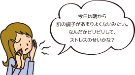 今日は朝から肌の調子があまりよくないみたい。なんだかピリピリして、ストレスのせいかな？