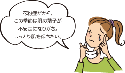 花粉症だから、この季節は肌の調子が不安定になりがち。しっとり肌を保ちたい。