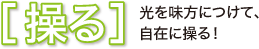 ［操る］光を味方につけて、自在に操る！