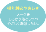機能性＆やさしさ：メークをしっかり落としつつやさしく洗顔したい。