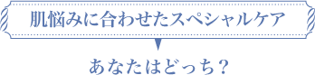 肌悩みに合わせたスペシャルケア：あなたはどっち？