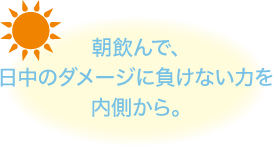 朝飲んで、日中のダメージに負けない力を内側から。