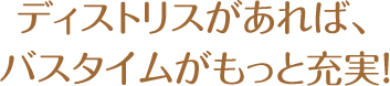 ディストリスがあれば、バスタイムがもっと充実！