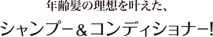 年齢髪の理想を叶えた、シャンプー＆コンディショナー！