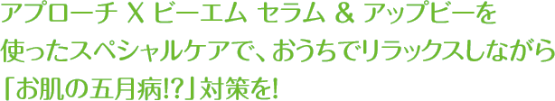 アプローチ X ビーエム セラム＆アップビーを使ったスペシャルケアで、おうちでリラックスしながら｢お肌の五月病！？｣対策を！