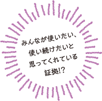 みんなが使いたい、使い続けたいと思ってくれている証拠!?