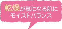 乾燥が気になる肌にモイストバランス