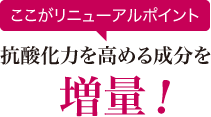 ここがリニューアルポイント：抗酸化力を高める成分を増量!