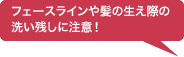 フェースラインや髪の生え際の洗い残しに注意!