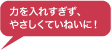 力を入れすぎず、やさしくていねいに!