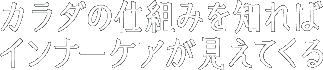 カラダの仕組みを知れば、インナーケアが見えてくる