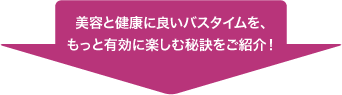 美容と健康に良いバスタイムを、もっと有効に楽しむ秘訣をご紹介！