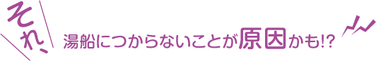 それ、湯船につからないことが原因かも!?