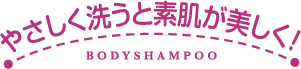 やさしく洗うと素肌が美しく！ BODY SHAMPOO