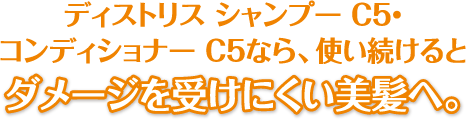 ディストリス シャンプー C5・コンディショナー C5なら、使い続けるとダメージを受けにくい美髪へ。