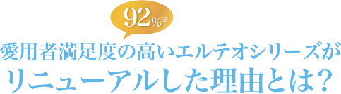 愛用者満足度の高い(92%)エルテオシリーズがリニューアルした理由とは？