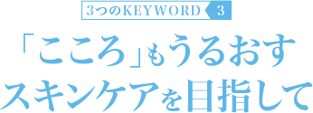 KEYWORD 3：｢こころ｣もうるおすスキンケアを目指して