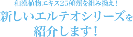 和漢植物エキス25種類を組み換え！新しいエルテオシリーズを紹介します！