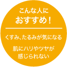 こんな人におすすめ！：くすみ､たるみが気になる／肌にハリやツヤが感じられない