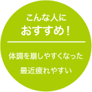 こんな人におすすめ！：体調を崩しやすくなった／最近疲れやすい