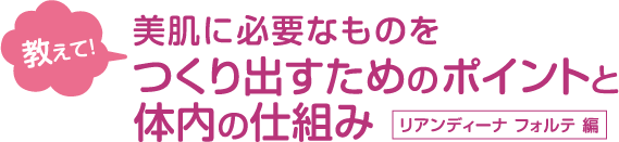 教えて！美肌に必要なものをつくり出すためのポイントと体内の仕組み《リアンディーナ フォルテ編》