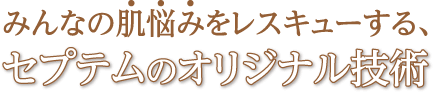 みんなの肌悩みをレスキューする、セプテムのオリジナル技術