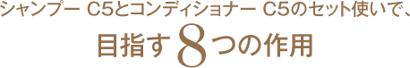 シャンプー C5とコンディショナー C5のセット使いで､目指す8つの作用