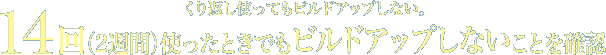 くり返し使ってもビルドアップしない。14回(2週間)使ったときでもビルドアップしないことを確認