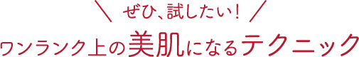 ＼ぜひ､試したい！／ ワンランク上の美肌になるテクニック