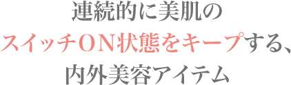 連続的に美肌のスイッチＯＮ状態をキープする､内外美容アイテム