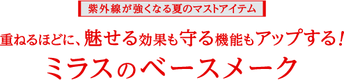 ＜紫外線が強くなる夏のマストアイテム＞重ねるほどに、魅せる効果も守る機能もアップする！ミラスのベースメーク