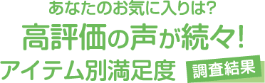 あなたのお気に入りは？高評価の声が続々！アイテム別満足度調査結果