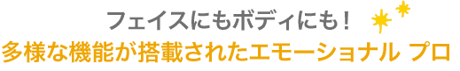 フェイスにもボディにも！多様な機能が搭載されたエモーショナル プロ