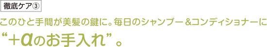 このひと手間が美髪の鍵に。毎日のシャンプー＆コンディショナーに“＋αのお手入れ”。