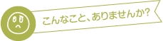 こんなこと、ありませんか？