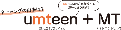 ネーミングの由来は？umteen（数えきれない：英）+ MT（ミトコンドリア）