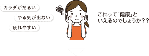 疲れやすい、カラダがだるい、やる気が出ない……これって「健康」といえるのでしょうか？？