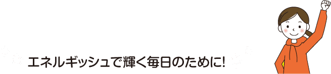 エネルギッシュで輝く毎日のために！