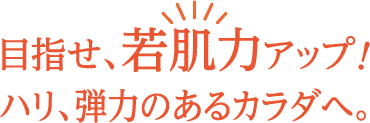 目指せ、若肌力アップ！ハリ、弾力のあるカラダへ。