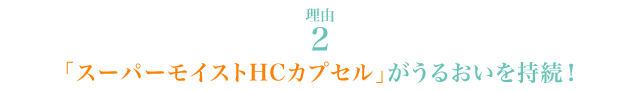 理由2「スーパーモイストHCカプセル」がうるおいを持続！