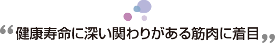 健康寿命に深い関わりがある筋肉に着目