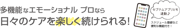 《セプテムアプリとも連携》多機能なエモーショナル プロなら日々のケアを楽しく続けられる！